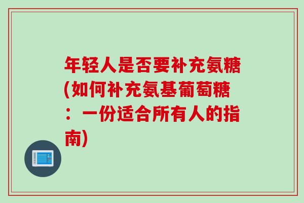 年轻人是否要补充氨糖(如何补充氨基葡萄糖：一份适合所有人的指南)