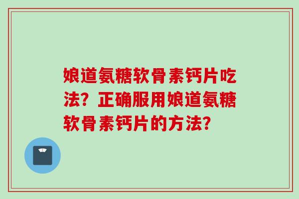 娘道氨糖软骨素钙片吃法？正确服用娘道氨糖软骨素钙片的方法？
