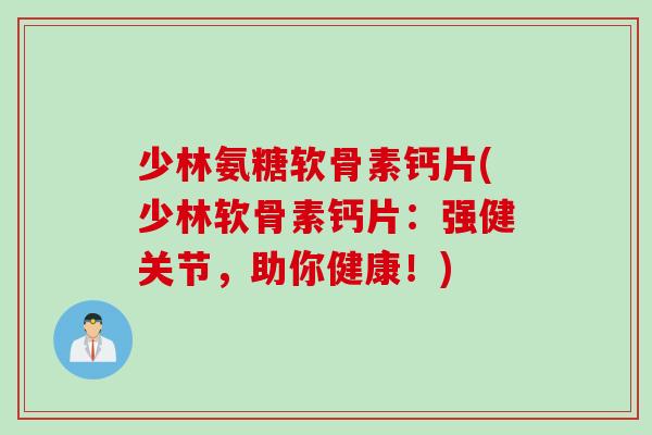 少林氨糖软骨素钙片(少林软骨素钙片：强健关节，助你健康！)