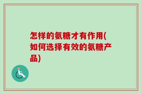 怎样的氨糖才有作用(如何选择有效的氨糖产品)