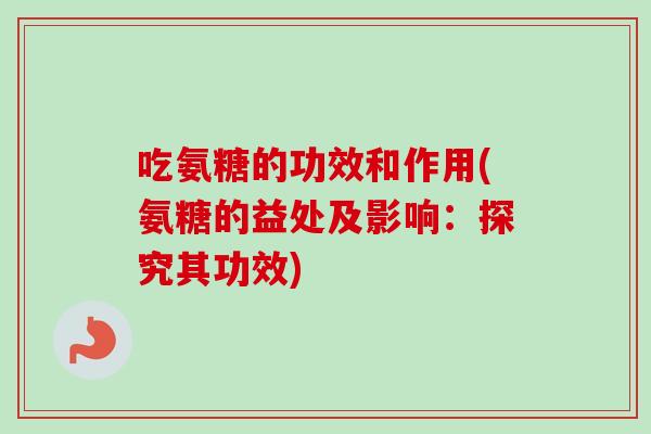 吃氨糖的功效和作用(氨糖的益处及影响：探究其功效)