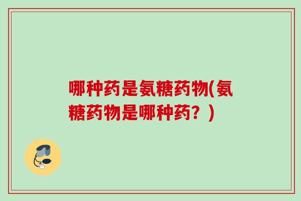 哪种药是氨糖药物(氨糖药物是哪种药？)