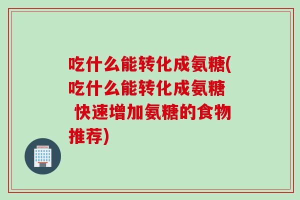 吃什么能转化成氨糖(吃什么能转化成氨糖  快速增加氨糖的食物推荐)