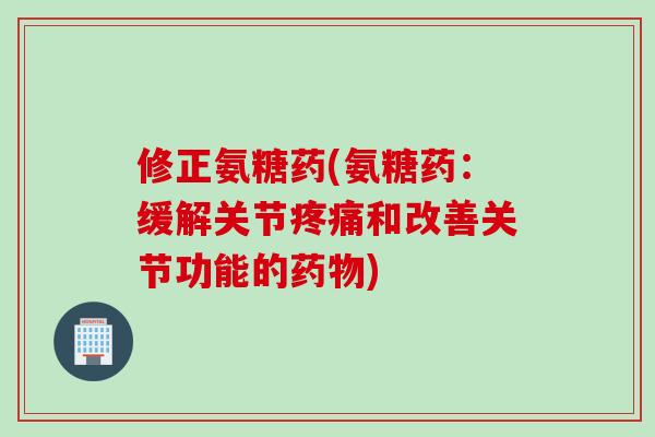 修正氨糖药(氨糖药：缓解关节疼痛和改善关节功能的药物)