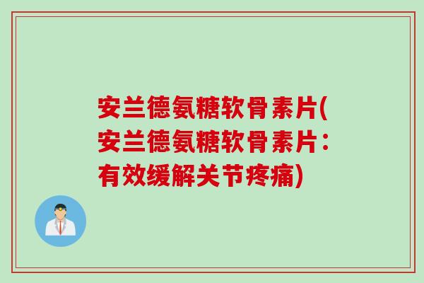 安兰德氨糖软骨素片(安兰德氨糖软骨素片：有效缓解关节疼痛)