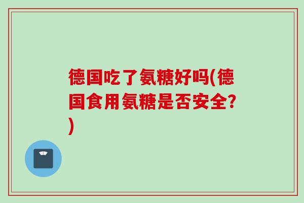 德国吃了氨糖好吗(德国食用氨糖是否安全？)