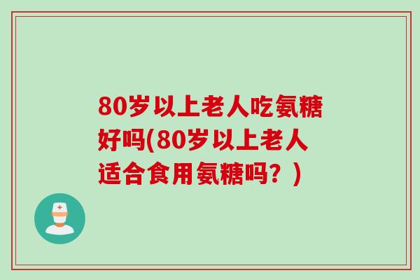 80岁以上老人吃氨糖好吗(80岁以上老人适合食用氨糖吗？)