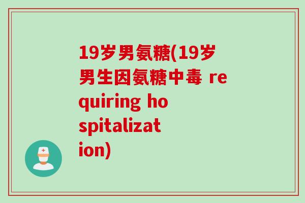 19岁男氨糖(19岁男生因氨糖中毒 requiring hospitalization)