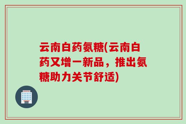 云南白药氨糖(云南白药又增一新品，推出氨糖助力关节舒适)