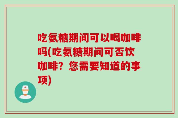 吃氨糖期间可以喝咖啡吗(吃氨糖期间可否饮咖啡？您需要知道的事项)