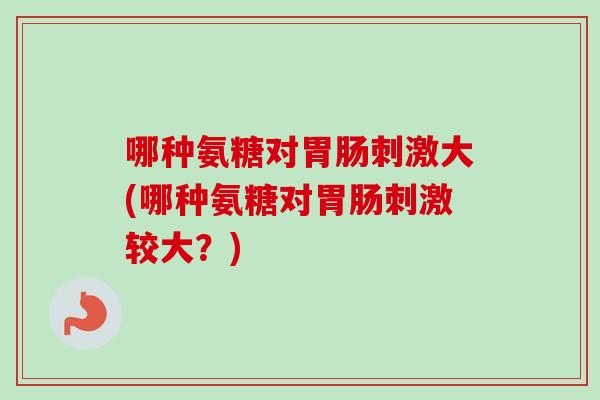 哪种氨糖对胃肠刺激大(哪种氨糖对胃肠刺激较大？)