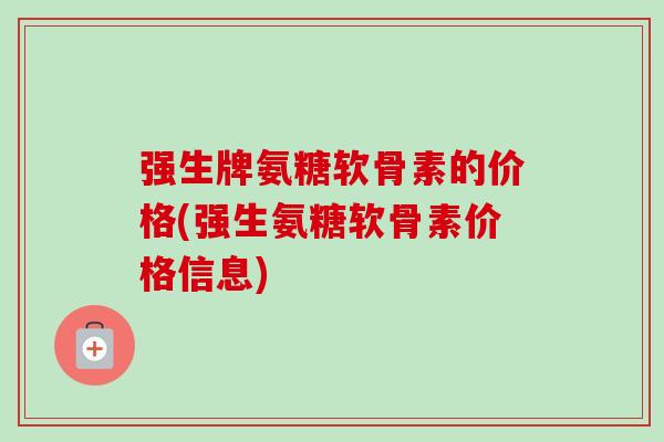强生牌氨糖软骨素的价格(强生氨糖软骨素价格信息)