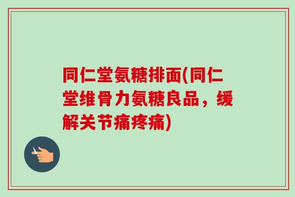 同仁堂氨糖排面(同仁堂维骨力氨糖良品,缓解关节痛) 同仁堂氨糖排面(同仁堂维骨力氨糖良品,缓解关节痛)