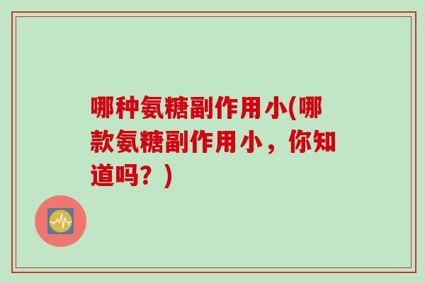 哪种氨糖副作用小(哪款氨糖副作用小，你知道吗？)
