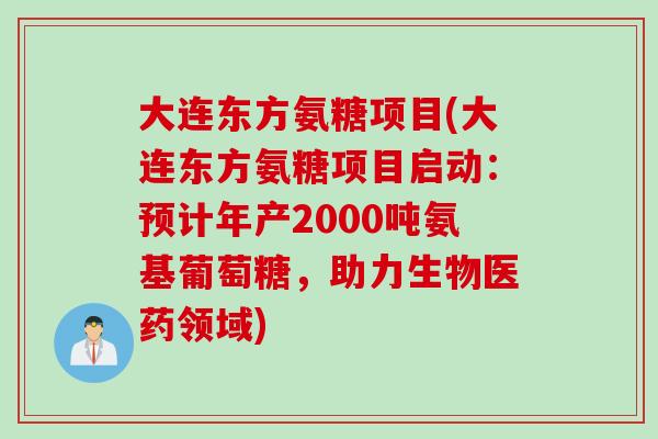 大连东方氨糖项目(大连东方氨糖项目启动：预计年产2000吨氨基葡萄糖，助力生物医药领域)