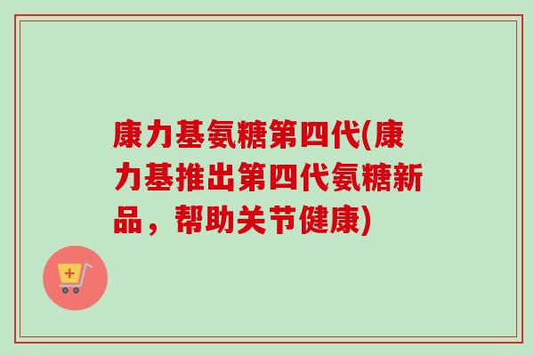 康力基氨糖第四代(康力基推出第四代氨糖新品，帮助关节健康)