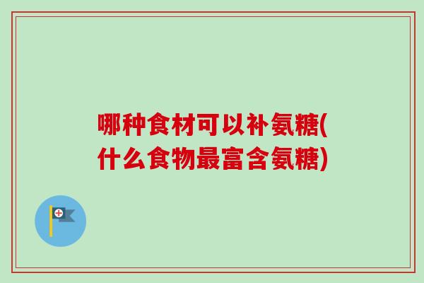 哪种食材可以补氨糖(什么食物最富含氨糖)