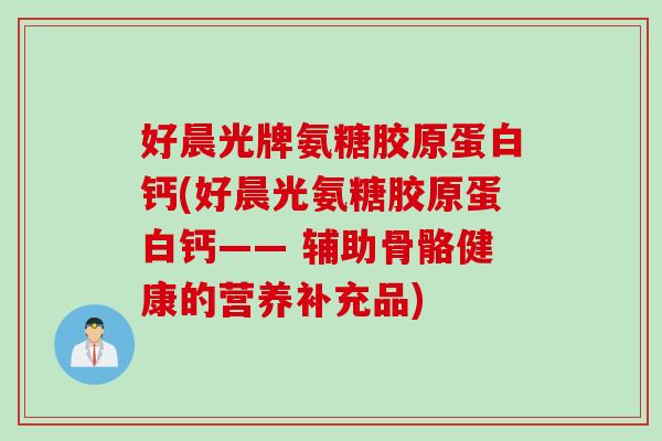 好晨光牌氨糖胶原蛋白钙(好晨光氨糖胶原蛋白钙—— 辅助骨骼健康的营养补充品)