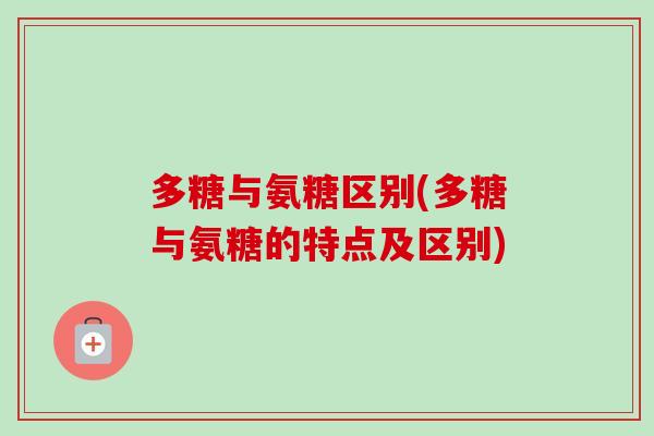 多糖与氨糖区别(多糖与氨糖的特点及区别)