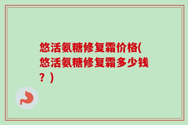 悠活氨糖修复霜价格(悠活氨糖修复霜多少钱？)