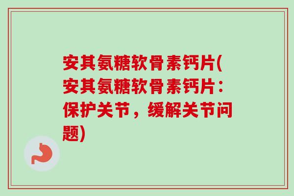 安其氨糖软骨素钙片(安其氨糖软骨素钙片：保护关节，缓解关节问题)