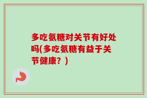 多吃氨糖对关节有好处吗(多吃氨糖有益于关节健康？)
