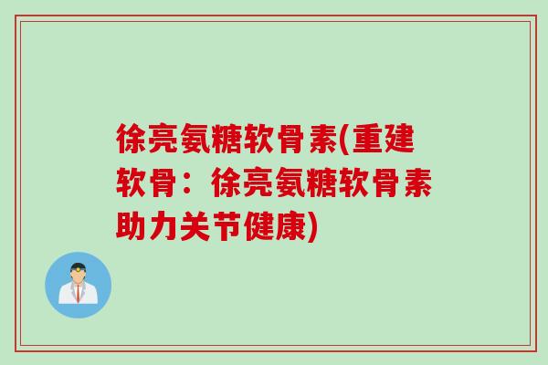 徐亮氨糖软骨素(重建软骨：徐亮氨糖软骨素助力关节健康)