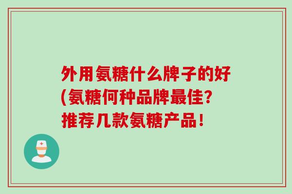 外用氨糖什么牌子的好(氨糖何种品牌最佳？推荐几款氨糖产品！