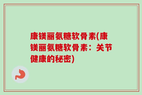 康镁丽氨糖软骨素(康镁丽氨糖软骨素：关节健康的秘密)