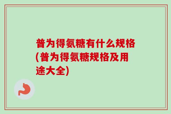 普为得氨糖有什么规格(普为得氨糖规格及用途大全)