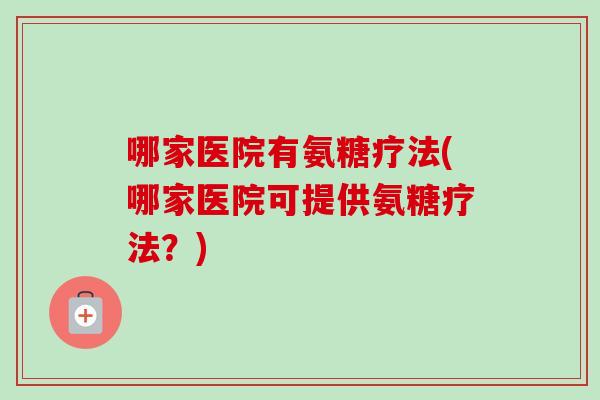 哪家医院有氨糖疗法(哪家医院可提供氨糖疗法？)