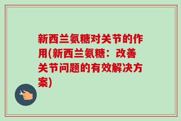 新西兰氨糖对关节的作用(新西兰氨糖：改善关节问题的有效解决方案)