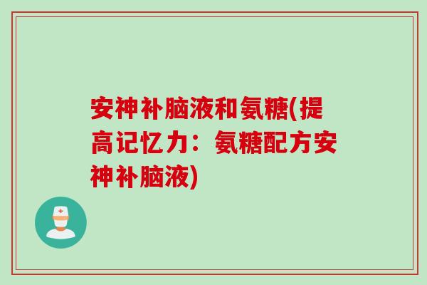 安神补脑液和氨糖(提高记忆力：氨糖配方安神补脑液)