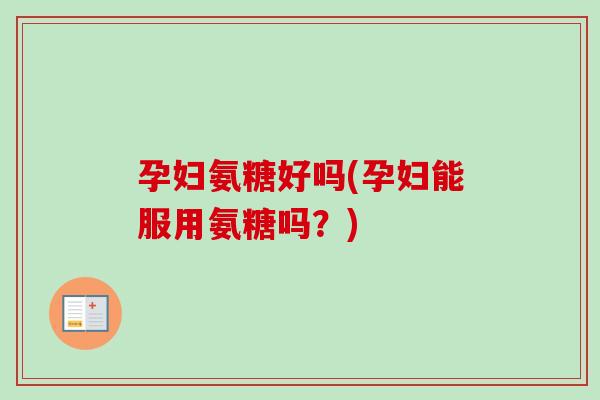 孕妇氨糖好吗(孕妇能服用氨糖吗？)