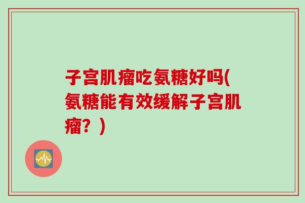 子宫肌瘤吃氨糖好吗(氨糖能有效缓解子宫肌瘤？)