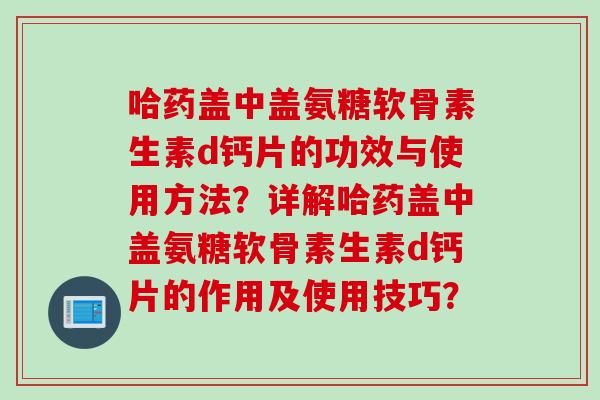 哈药盖中盖氨糖软骨素生素d钙片的功效与使用方法？详解哈药盖中盖氨糖软骨素生素d钙片的作用及使用技巧？