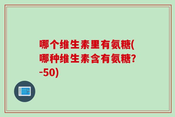 哪个维生素里有氨糖(哪种维生素含有氨糖？-50)