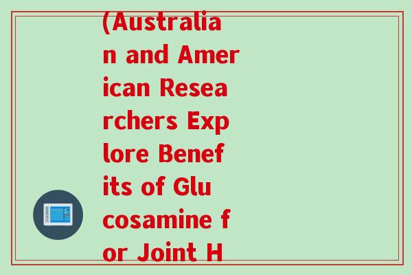 氨糖 澳大利亚 美国(Australian and American Researchers Explore Benefits of Glucosamine for Joint Health) 氨糖 澳大利亚 美国(Australian and American Researchers Explore Benefits of Glucosamine for Joint Health)
