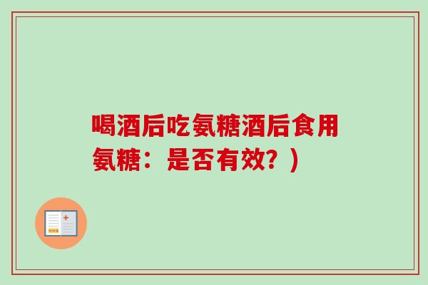 喝酒后吃氨糖酒后食用氨糖：是否有效？)