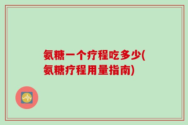 氨糖一个疗程吃多少(氨糖疗程用量指南)