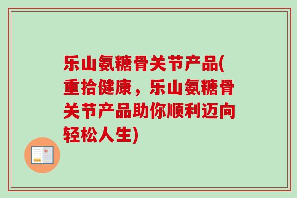 乐山氨糖骨关节产品(重拾健康，乐山氨糖骨关节产品助你顺利迈向轻松人生)