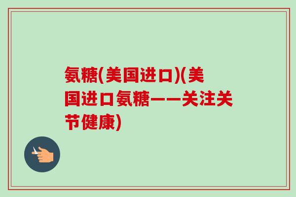 氨糖(美国进口)(美国进口氨糖——关注关节健康)