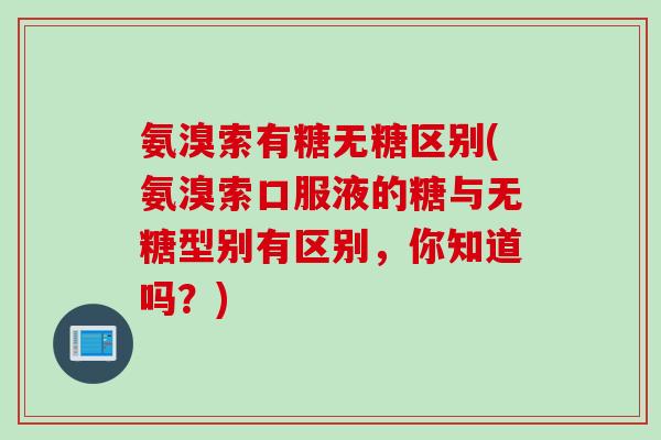氨溴索有糖无糖区别(氨溴索口服液的糖与无糖型别有区别，你知道吗？)