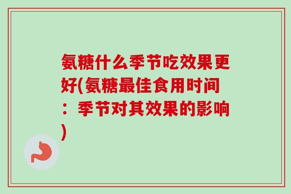 氨糖什么季节吃效果更好(氨糖最佳食用时间：季节对其效果的影响)