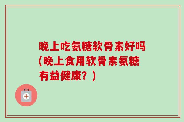 晚上吃氨糖软骨素好吗(晚上食用软骨素氨糖有益健康？)
