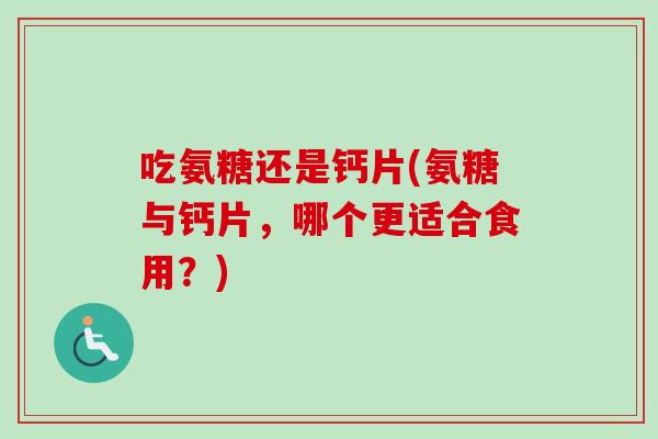 吃氨糖还是钙片(氨糖与钙片，哪个更适合食用？)