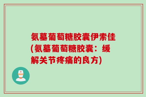 氨墓葡萄糖胶囊伊索佳(氨墓葡萄糖胶囊：缓解关节疼痛的良方)