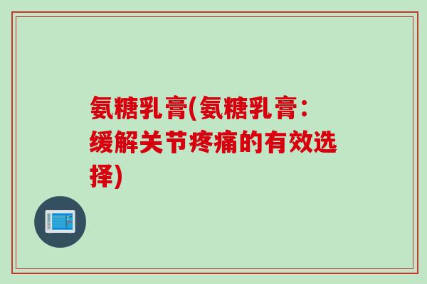 氨糖乳膏(氨糖乳膏：缓解关节疼痛的有效选择)