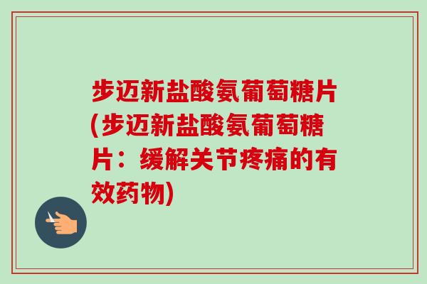 步迈新盐酸氨葡萄糖片(步迈新盐酸氨葡萄糖片：缓解关节疼痛的有效药物)