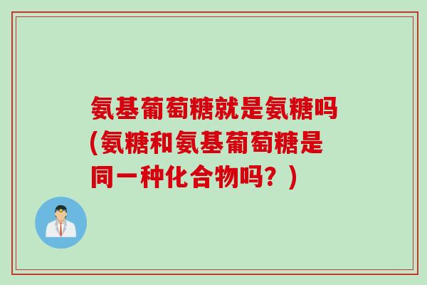 氨基葡萄糖就是氨糖吗(氨糖和氨基葡萄糖是同一种化合物吗？)